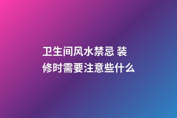 卫生间风水禁忌 装修时需要注意些什么